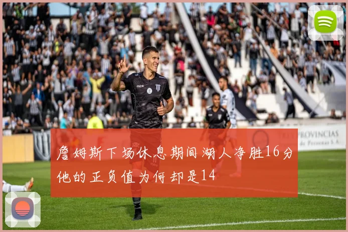 詹姆斯下场休息期间湖人净胜16分他的正负值为何却是14