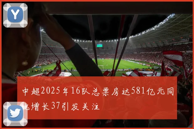 中超2025年16队总票房达581亿元同比增长37引发关注