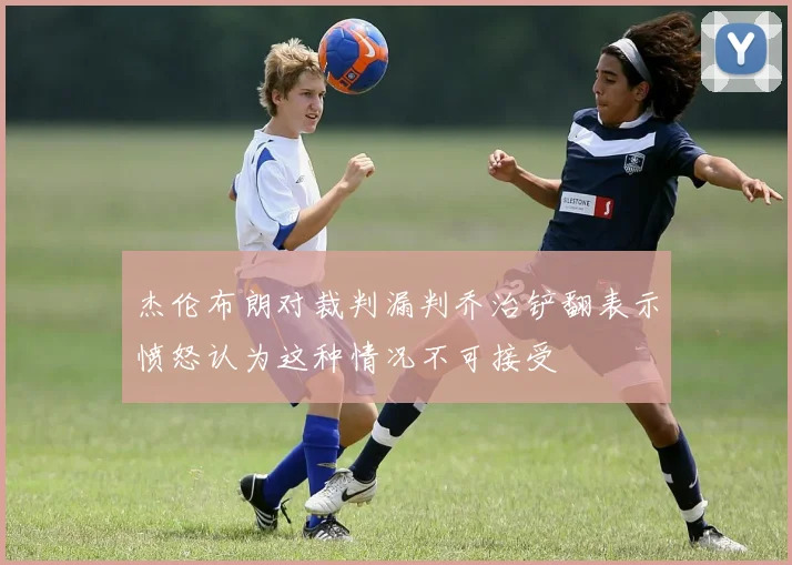 杰伦布朗对裁判漏判乔治铲翻表示愤怒认为这种情况不可接受