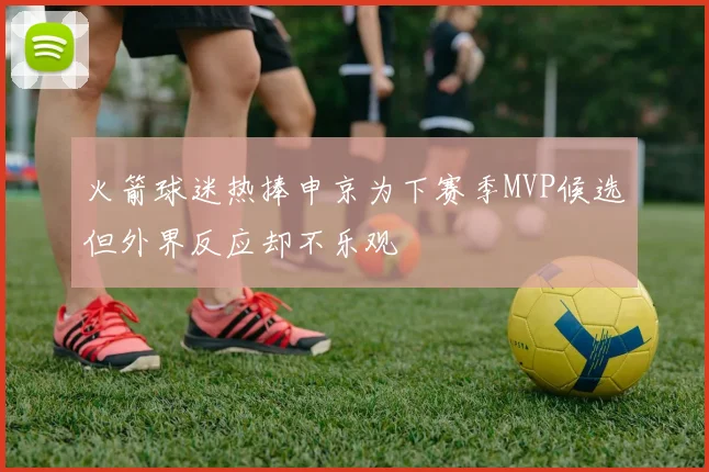 火箭球迷热捧申京为下赛季MVP候选但外界反应却不乐观