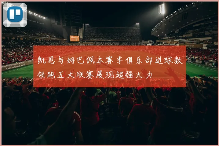 凯恩与姆巴佩本赛季俱乐部进球数领跑五大联赛展现超强火力
