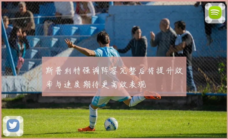 斯普利特强调阵容完整后将提升效率与速度期待更高效表现