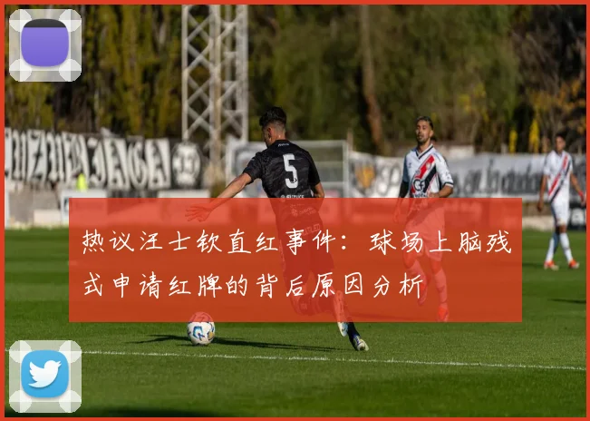 热议汪士钦直红事件：球场上脑残式申请红牌的背后原因分析