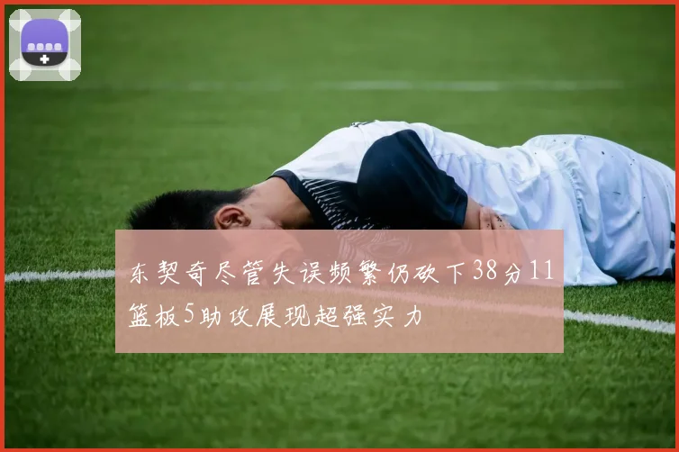 东契奇尽管失误频繁仍砍下38分11篮板5助攻展现超强实力