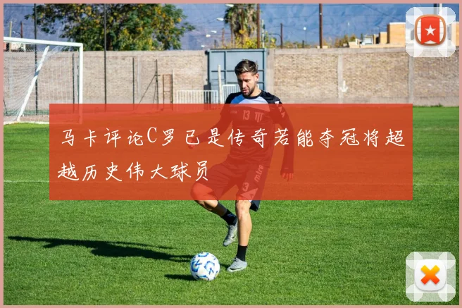 马卡评论C罗已是传奇若能夺冠将超越历史伟大球员