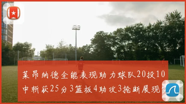 莱昂纳德全能表现助力球队20投10中斩获25分3篮板4助攻3抢断展现实力