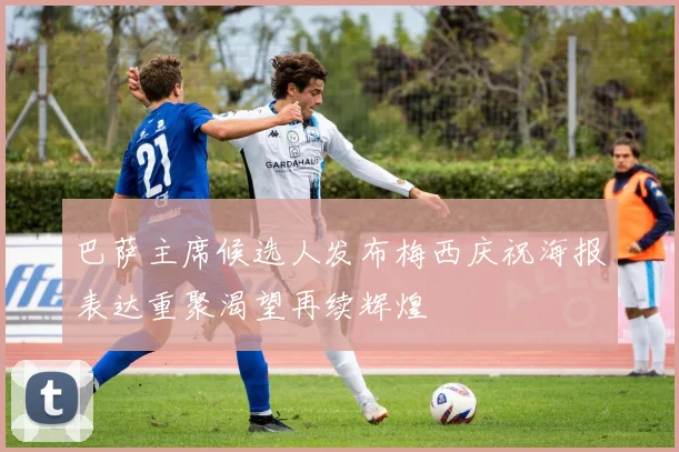 巴萨主席候选人发布梅西庆祝海报表达重聚渴望再续辉煌