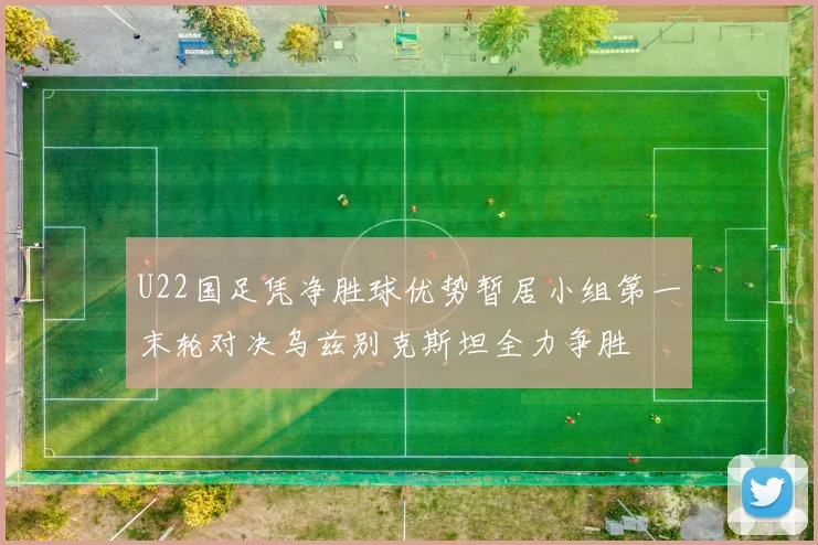 U22国足凭净胜球优势暂居小组第一末轮对决乌兹别克斯坦全力争胜
