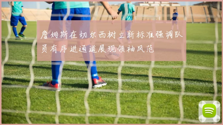 詹姆斯在切尔西树立新标准强调队员有序进通道展现领袖风范