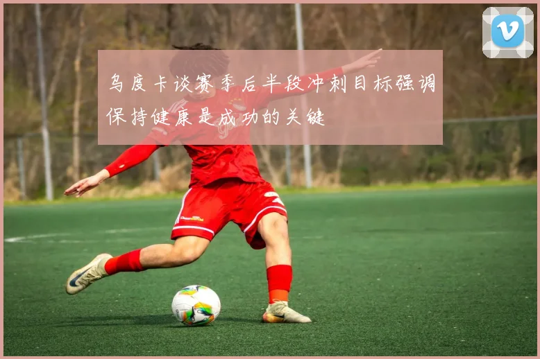 乌度卡谈赛季后半段冲刺目标强调保持健康是成功的关键