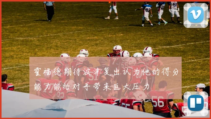 霍福德期待波津复出认为他的得分能力能给对手带来巨大压力