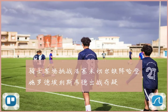 骑士客场挑战活塞米切尔缺阵哈登施罗德埃利斯韦德出战存疑