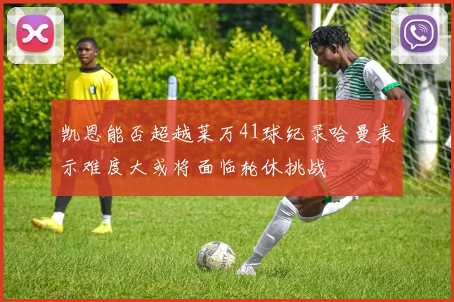 凯恩能否超越莱万41球纪录哈曼表示难度大或将面临轮休挑战