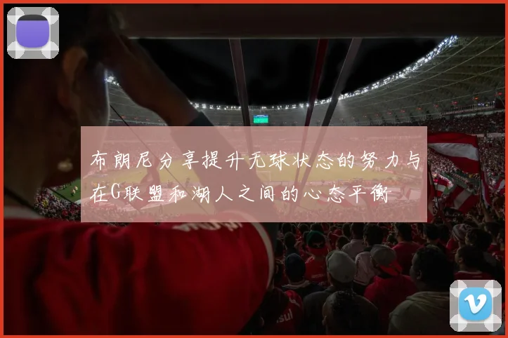 布朗尼分享提升无球状态的努力与在G联盟和湖人之间的心态平衡