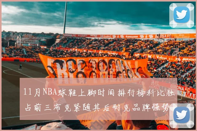 11月NBA球鞋上脚时间排行榜科比独占前三布克紧随其后耐克品牌强势占据前十