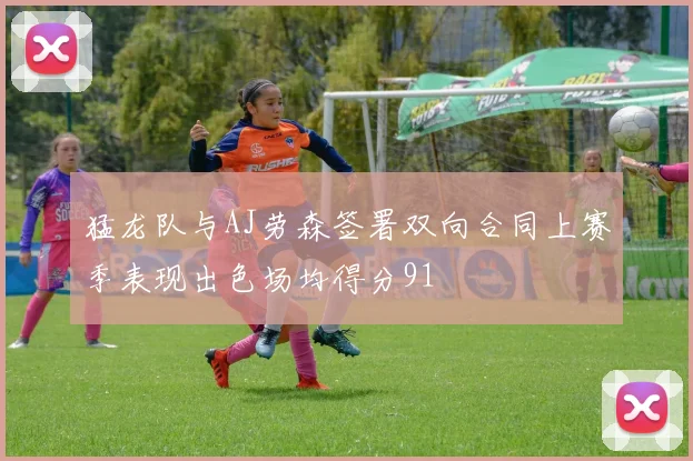 猛龙队与AJ劳森签署双向合同上赛季表现出色场均得分91