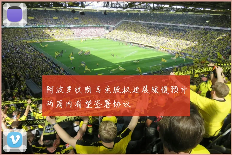 阿波罗收购马竞股权进展缓慢预计两周内有望签署协议