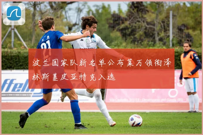 波兰国家队新名单公布莱万领衔泽林斯基皮亚特克入选