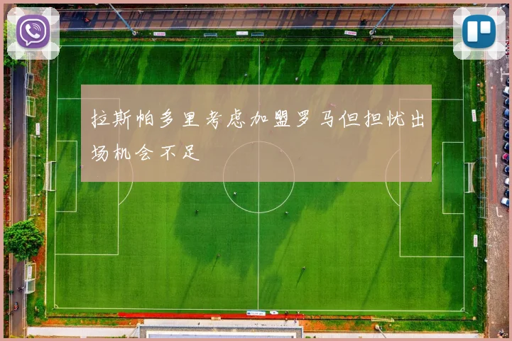 拉斯帕多里考虑加盟罗马但担忧出场机会不足