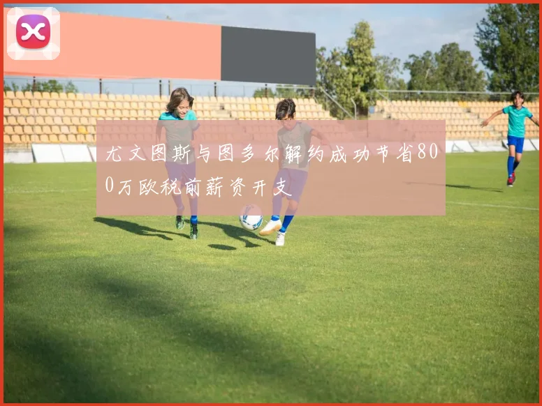尤文图斯与图多尔解约成功节省800万欧税前薪资开支