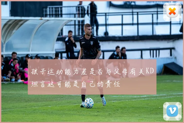 孩子运动能力差是否与父母有关KD坦言这可能是自己的责任