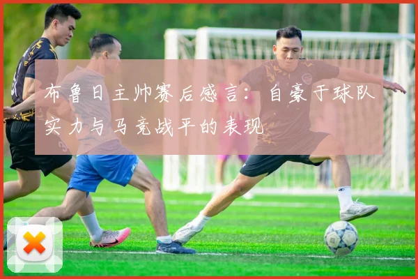 布鲁日主帅赛后感言：自豪于球队实力与马竞战平的表现