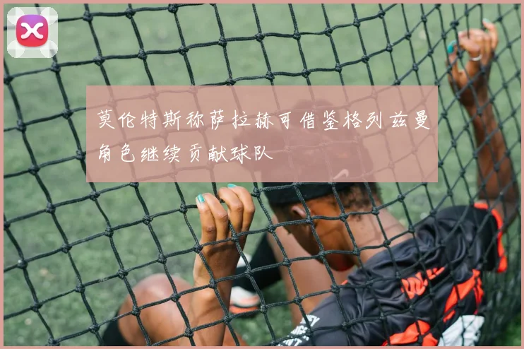 莫伦特斯称萨拉赫可借鉴格列兹曼角色继续贡献球队
