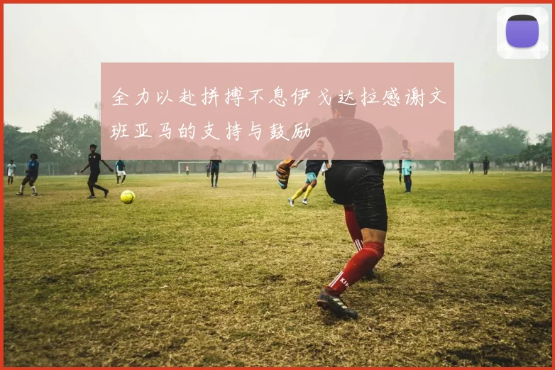全力以赴拼搏不息伊戈达拉感谢文班亚马的支持与鼓励