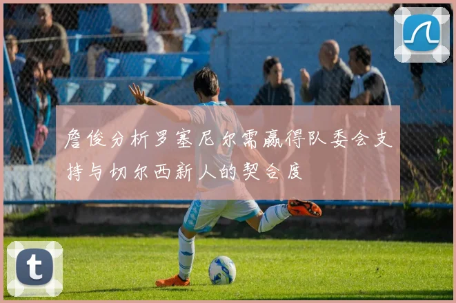 詹俊分析罗塞尼尔需赢得队委会支持与切尔西新人的契合度
