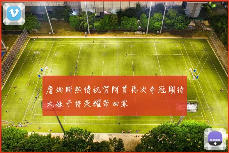 詹姆斯热情祝贺阿贾再次夺冠期待大妹子将荣耀带回家