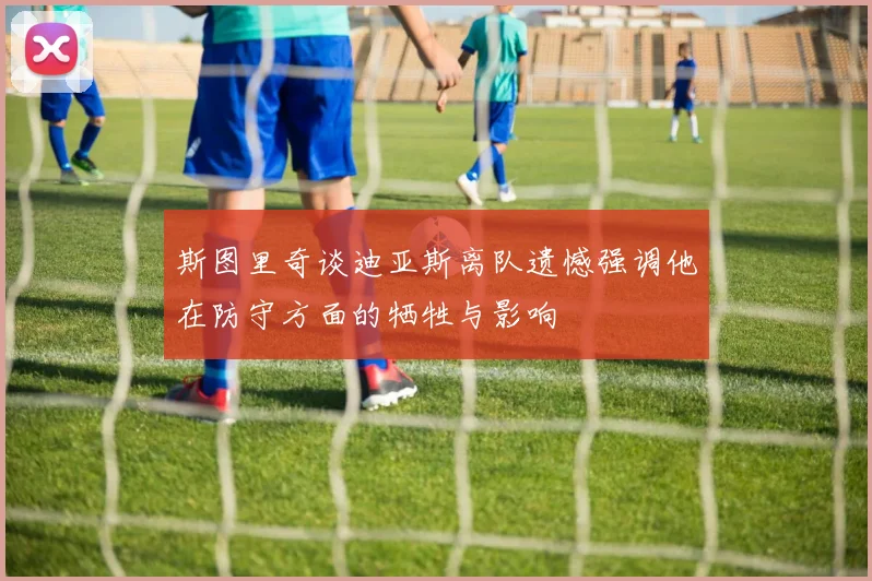 斯图里奇谈迪亚斯离队遗憾强调他在防守方面的牺牲与影响