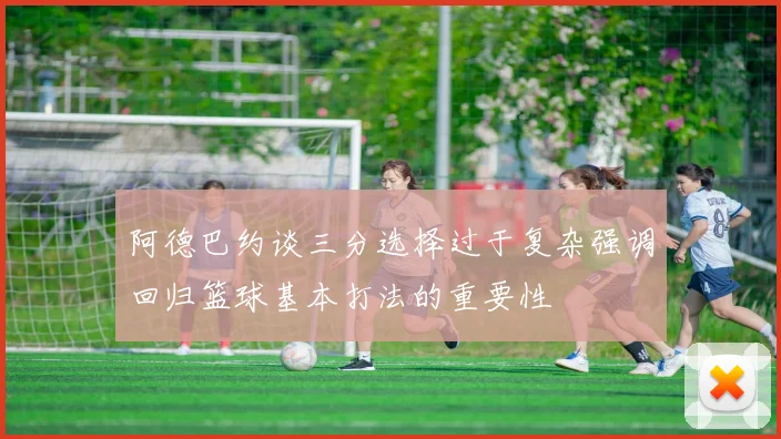 阿德巴约谈三分选择过于复杂强调回归篮球基本打法的重要性