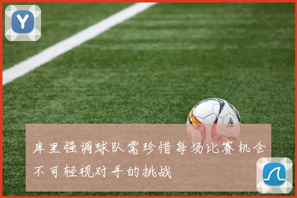 库里强调球队需珍惜每场比赛机会不可轻视对手的挑战