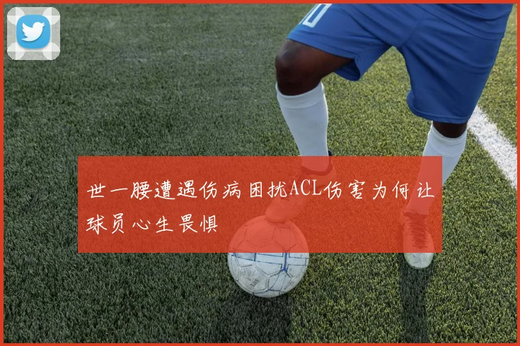 世一腰遭遇伤病困扰ACL伤害为何让球员心生畏惧