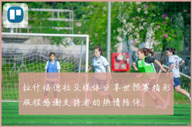 拉什福德社交媒体分享世预赛精彩旅程感谢支持者的热情陪伴