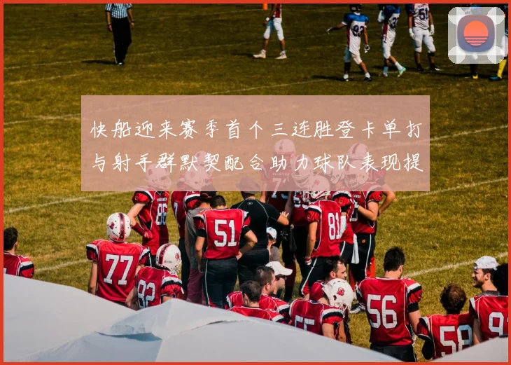 快船迎来赛季首个三连胜登卡单打与射手群默契配合助力球队表现提升