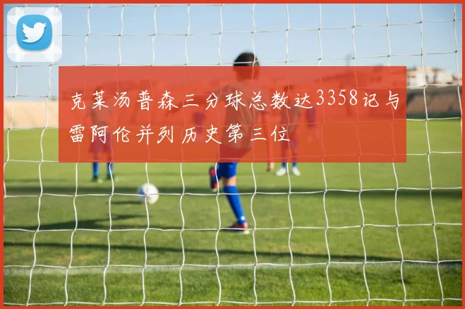 克莱汤普森三分球总数达3358记与雷阿伦并列历史第三位
