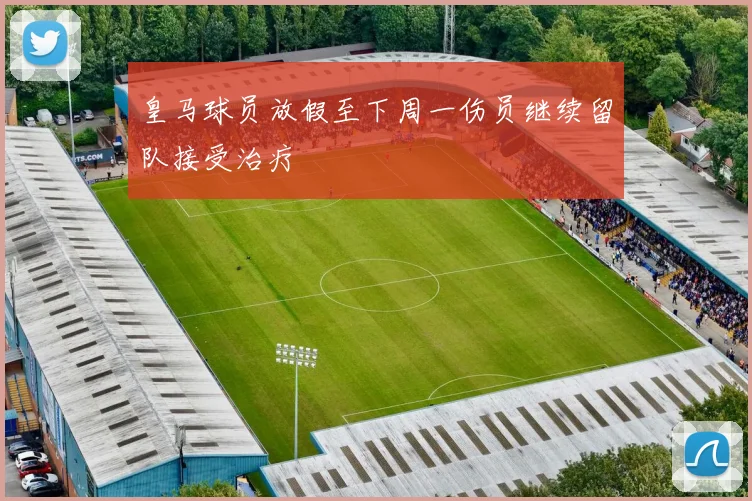 皇马球员放假至下周一伤员继续留队接受治疗