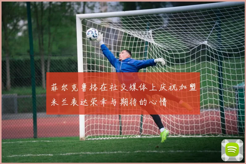 菲尔克鲁格在社交媒体上庆祝加盟米兰表达荣幸与期待的心情