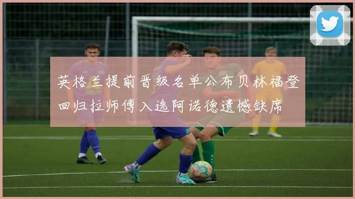 英格兰提前晋级名单公布贝林福登回归拉师傅入选阿诺德遗憾缺席