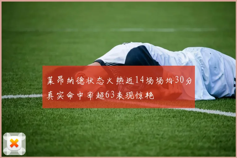 莱昂纳德状态火热近14场场均30分真实命中率超63表现惊艳