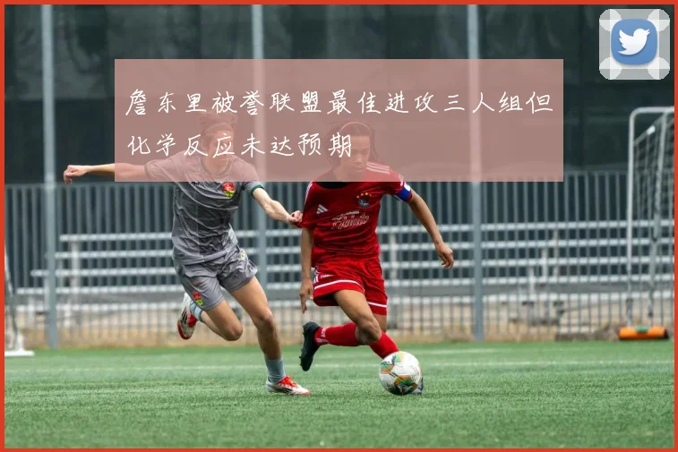 詹东里被誉联盟最佳进攻三人组但化学反应未达预期